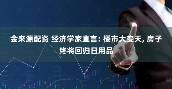 金来源配资 经济学家直言: 楼市大变天, 房子终将回归日用品