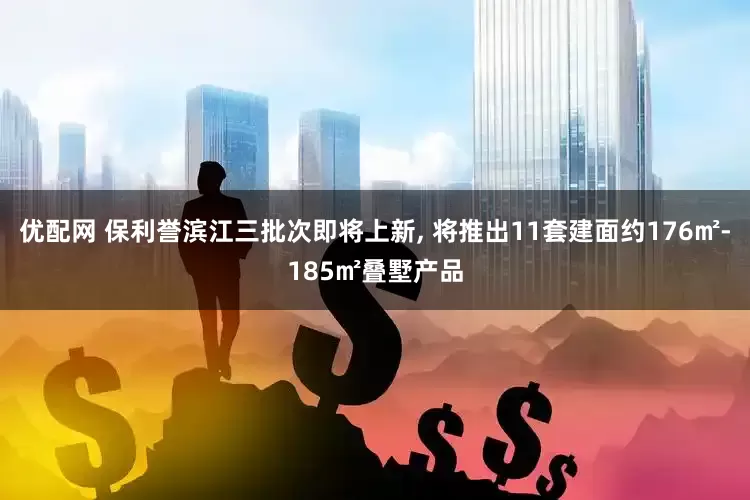 优配网 保利誉滨江三批次即将上新, 将推出11套建面约176㎡-185㎡叠墅产品