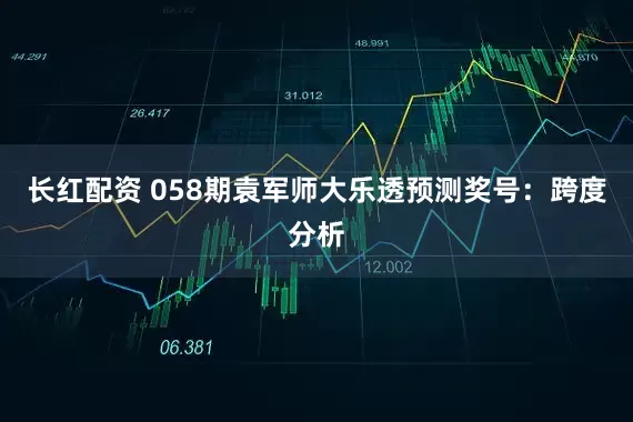 长红配资 058期袁军师大乐透预测奖号：跨度分析