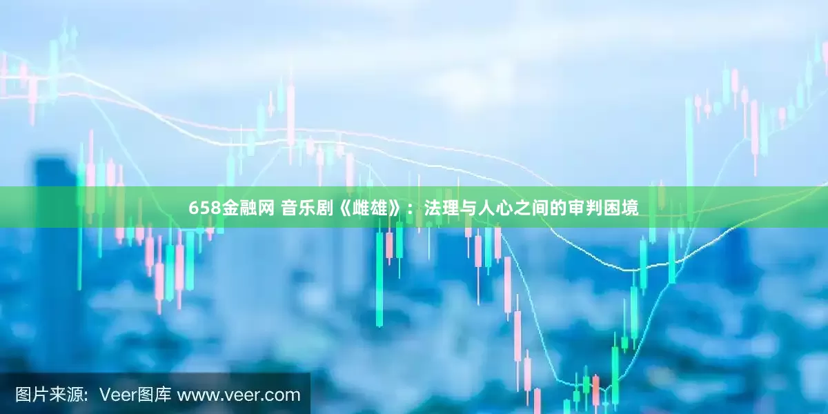 658金融网 音乐剧《雌雄》：法理与人心之间的审判困境
