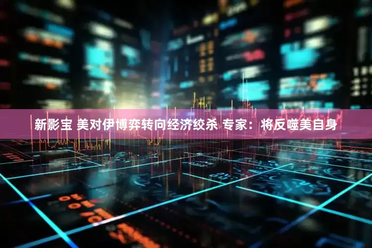 新影宝 美对伊博弈转向经济绞杀 专家：将反噬美自身