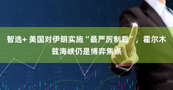 智选+ 美国对伊朗实施“最严厉制裁”,霍尔木兹海峡仍是博弈焦点