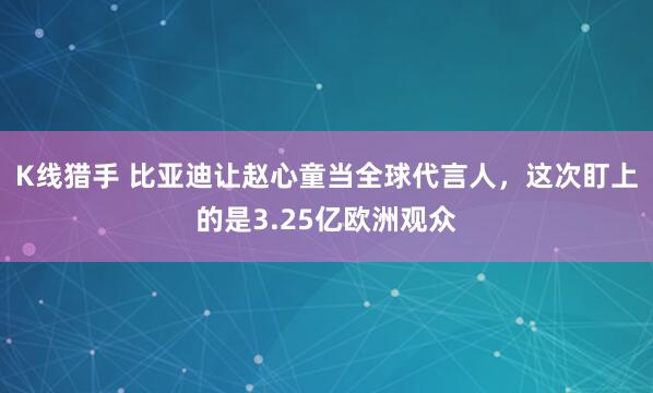 K线猎手 比亚迪让赵心童当全球代言人，这次盯上的是3.25亿欧洲观众