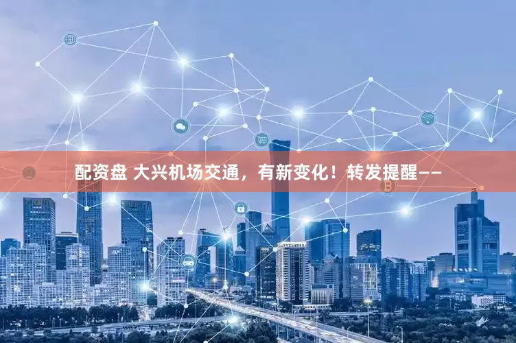 配资盘 大兴机场交通，有新变化！转发提醒——