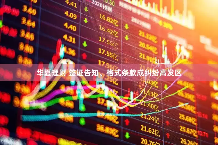 华夏理财 签证告知、格式条款成纠纷高发区